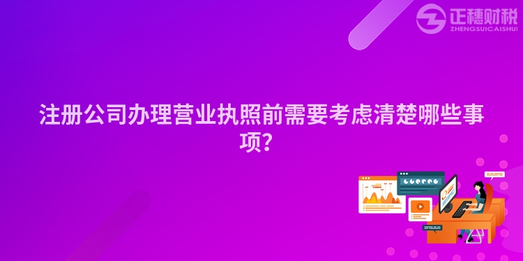 注冊公司辦理營業(yè)執(zhí)照前需要考慮清楚哪些事項(xiàng)？