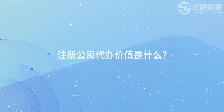 注冊(cè)公司代辦價(jià)值是什么?