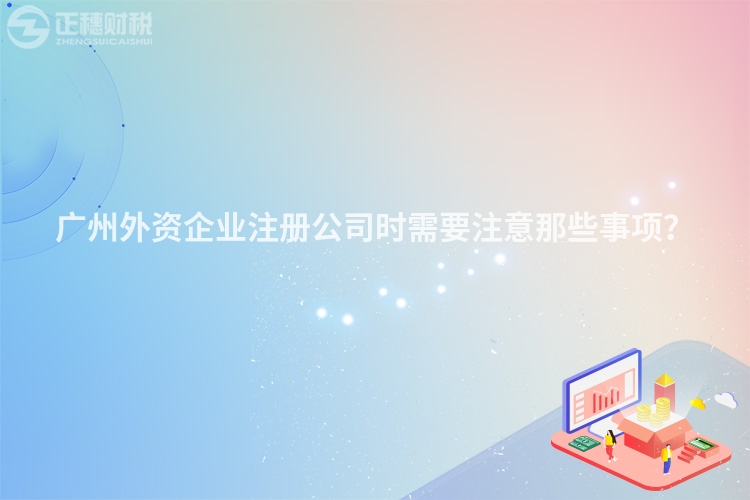 廣州外資企業(yè)注冊公司時(shí)需要注意那些事項(xiàng)？
