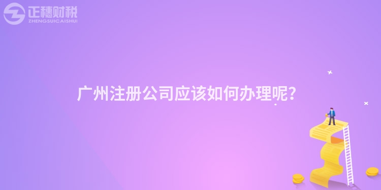 廣州注冊公司應該如何辦理呢？