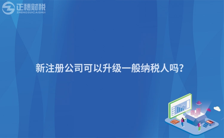 新注冊公司可以升級一般納稅人嗎？