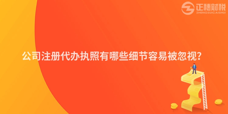 公司注冊代辦執(zhí)照有哪些細(xì)節(jié)容易被忽視？