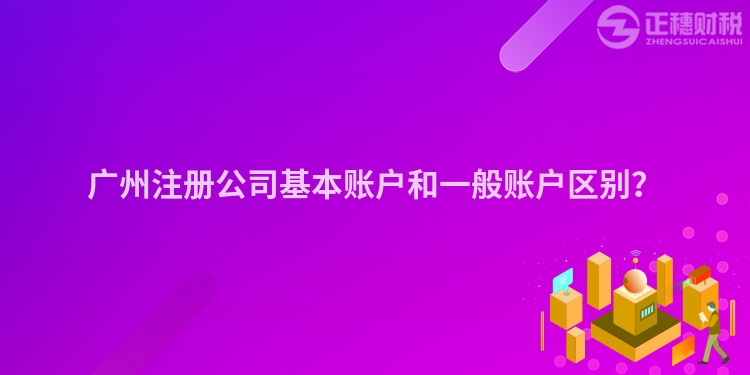 廣州注冊公司基本賬戶和一般賬戶區別？