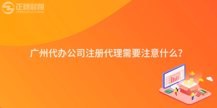 廣州代辦公司注冊(cè)代理需要注意什么？