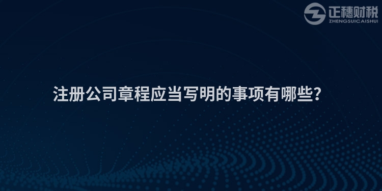 注冊公司章程應當寫明的事項有哪些？