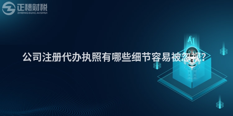 公司注冊代辦執照有哪些細節容易被忽視？
