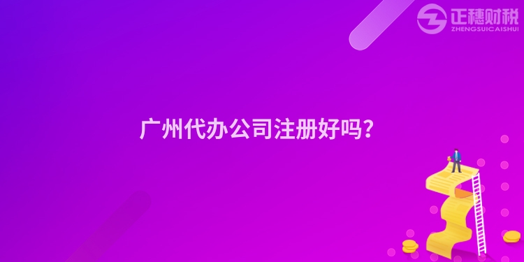 廣州代辦公司注冊(cè)好嗎？