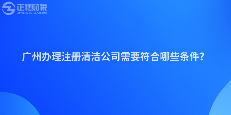 廣州辦理注冊清潔公司需要符合哪些條件？