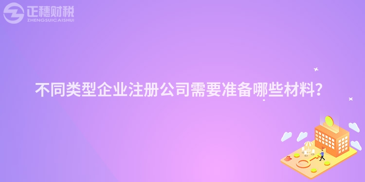 不同類型企業(yè)注冊(cè)公司需要準(zhǔn)備哪些材料？
