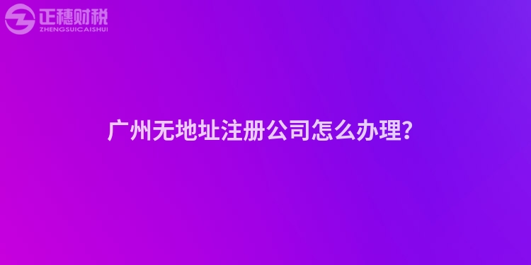 廣州無地址注冊公司怎么辦理？