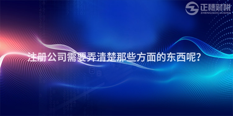 注冊公司需要弄清楚那些方面的東西呢？