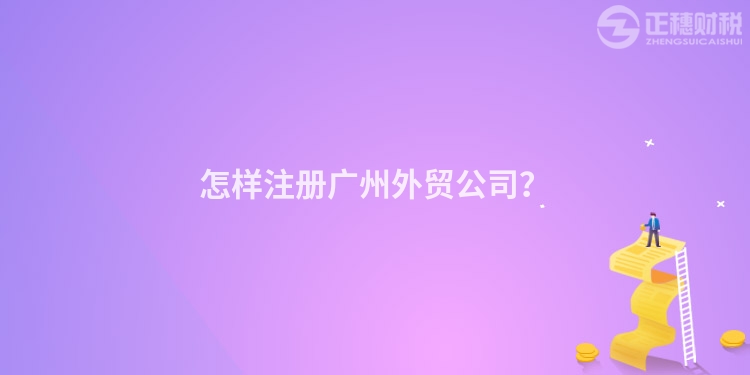 怎樣注冊廣州外貿(mào)公司？