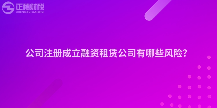 公司注冊成立融資租賃公司有哪些風險？