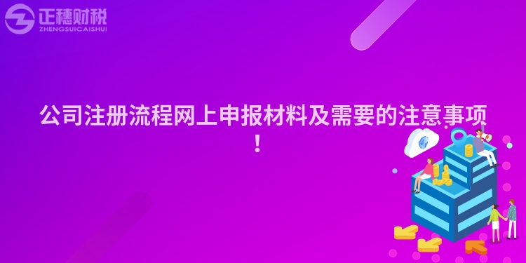 公司注冊(cè)流程網(wǎng)上申報(bào)材料及需要的注意事項(xiàng)！