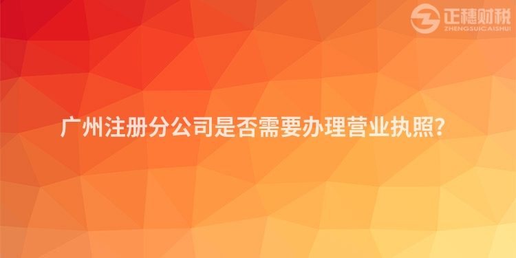 廣州注冊分公司是否需要辦理營業執照？