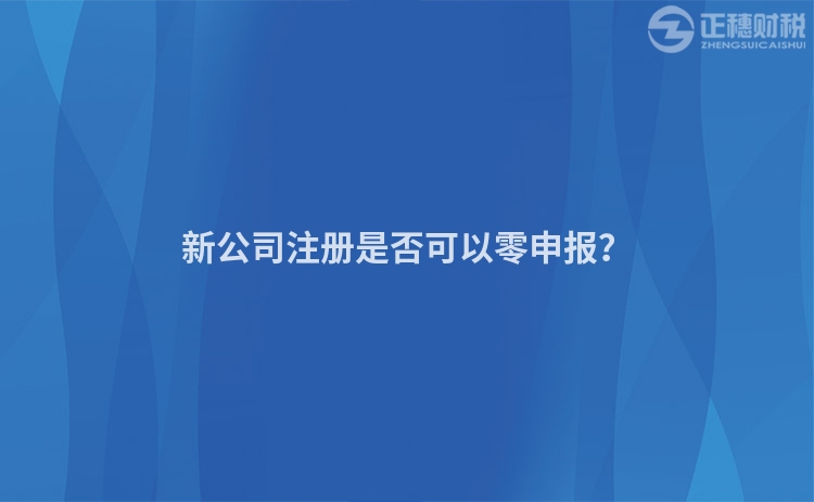 新公司注冊(cè)是否可以零申報(bào)？