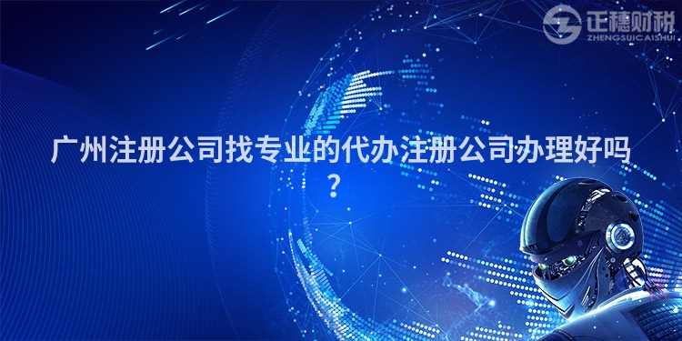 廣州注冊公司找專業(yè)的代辦注冊公司辦理好嗎？