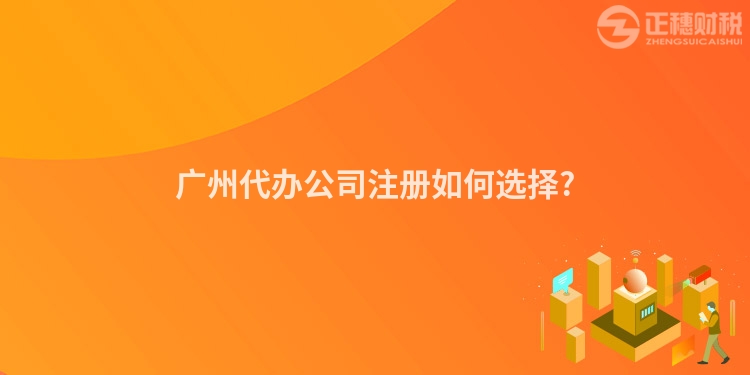廣州代辦公司注冊如何選擇?