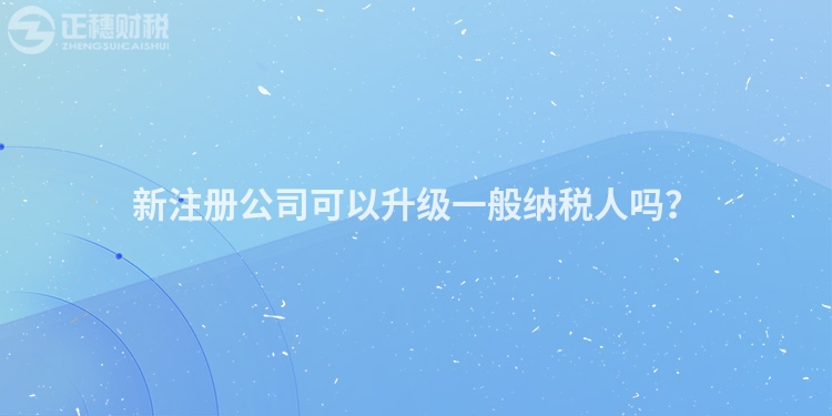 新注冊(cè)公司可以升級(jí)一般納稅人嗎？