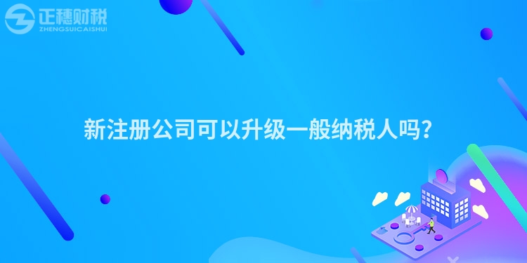 新注冊(cè)公司可以升級(jí)一般納稅人嗎？