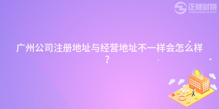廣州公司注冊地址與經(jīng)營地址不一樣會怎么樣？