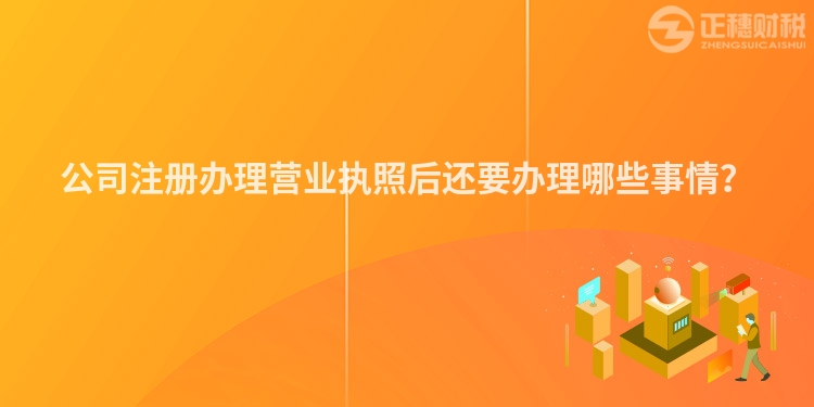公司注冊辦理營業執照后還要辦理哪些事情？
