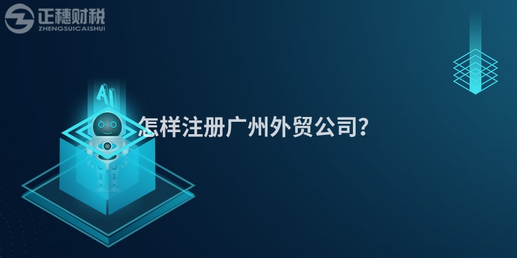 怎樣注冊廣州外貿公司？