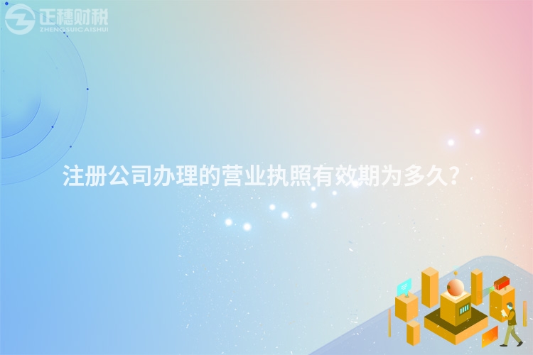 注冊公司辦理的營業執照有效期為多久？
