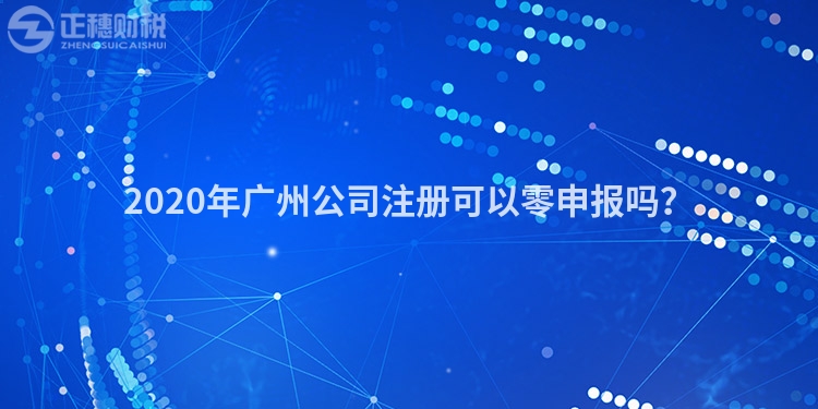 2020年廣州公司注冊可以零申報嗎？