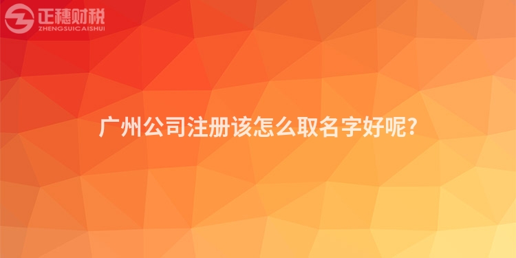 廣州公司注冊該怎么取名字好呢?