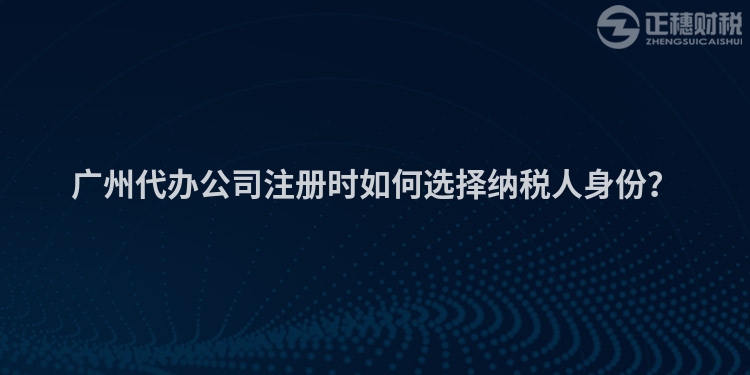 廣州代辦公司注冊(cè)時(shí)如何選擇納稅人身份？