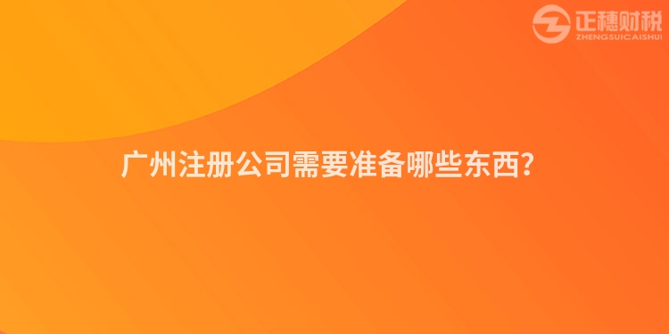 廣州注冊公司需要準備哪些東西？