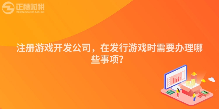 注冊游戲開發公司，在發行游戲時需要辦理哪些事項？