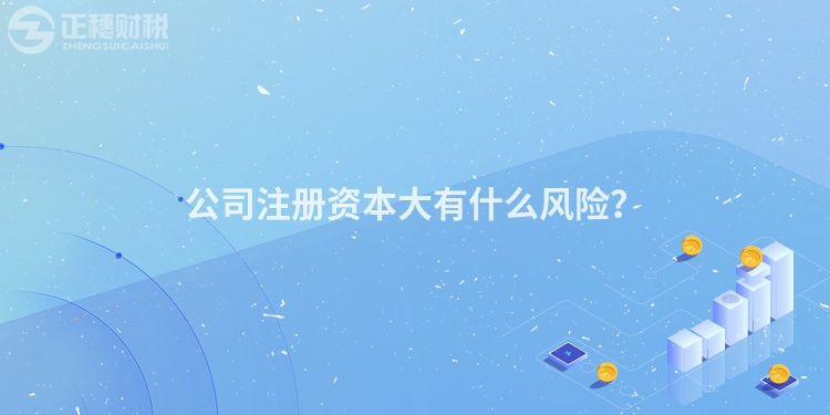 公司注冊(cè)資本大有什么風(fēng)險(xiǎn)？