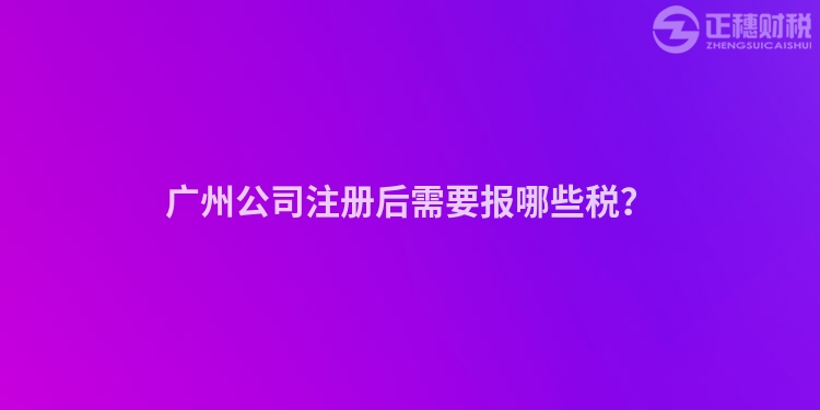 廣州公司注冊(cè)后需要報(bào)哪些稅？