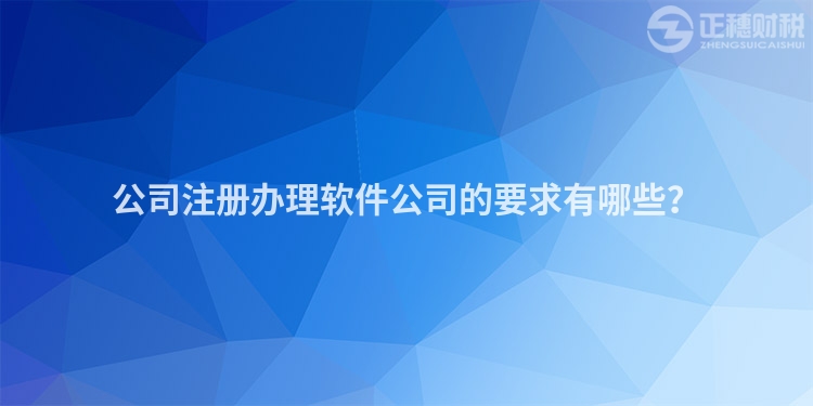 公司注冊辦理軟件公司的要求有哪些？