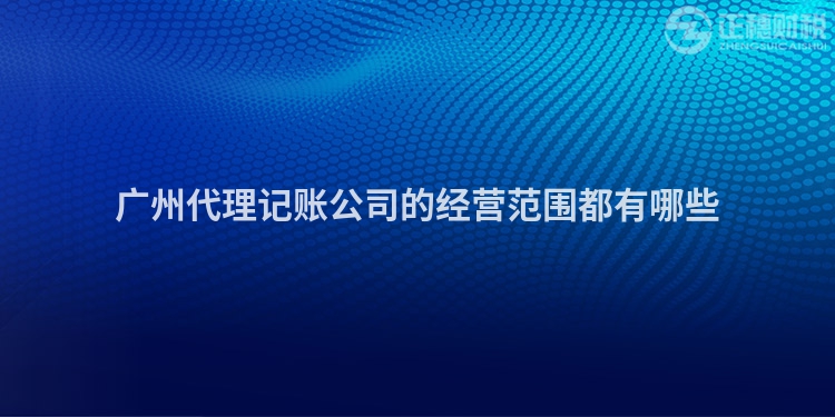 廣州代理記賬公司的經營范圍都有哪些