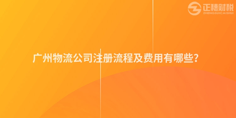 廣州物流公司注冊流程及費用有哪些？