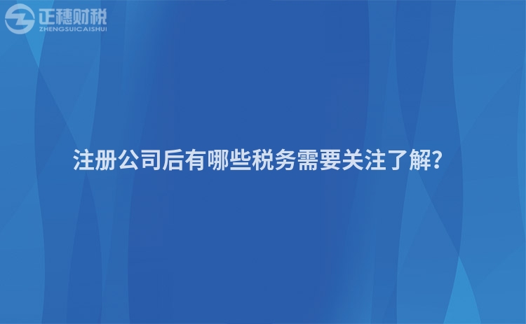 注冊公司后有哪些稅務需要關注了解？