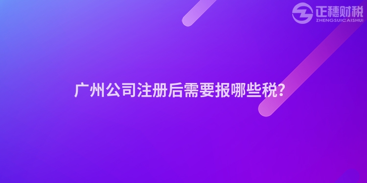 廣州公司注冊后需要報哪些稅？