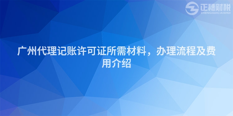 廣州代理記賬許可證所需材料，辦理流程及費(fèi)用介紹
