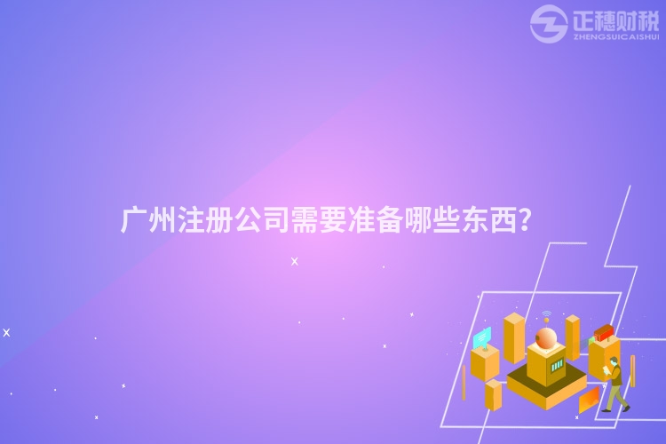 廣州注冊(cè)公司需要準(zhǔn)備哪些東西？
