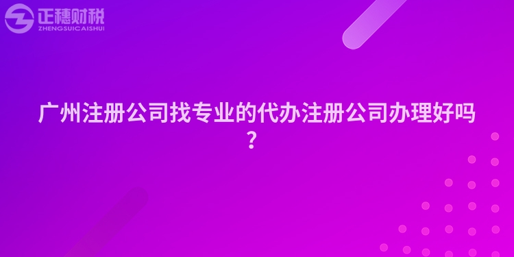 廣州注冊公司找專業(yè)的代辦注冊公司辦理好嗎？