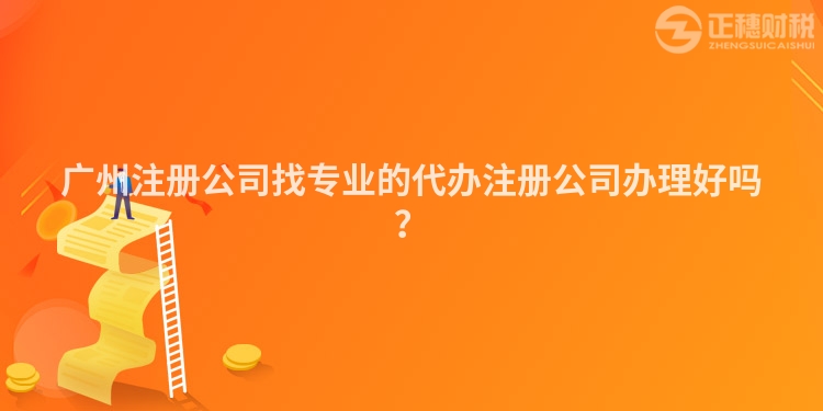 廣州注冊公司找專業(yè)的代辦注冊公司辦理好嗎？