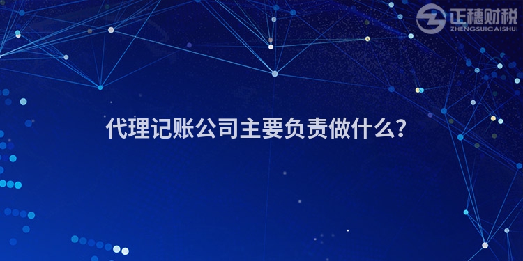 代理記賬公司主要負(fù)責(zé)做什么？