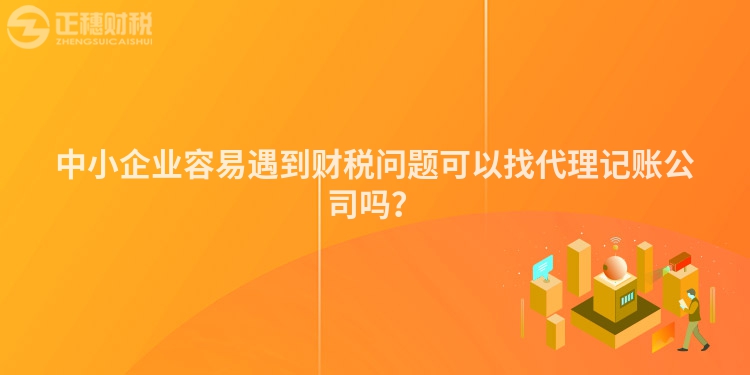 中小企業(yè)容易遇到財稅問題可以找代理記賬公司嗎？