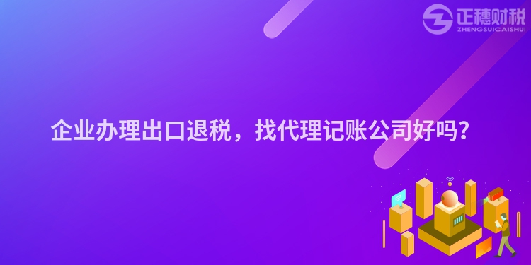 企業(yè)辦理出口退稅，找代理記賬公司好嗎？