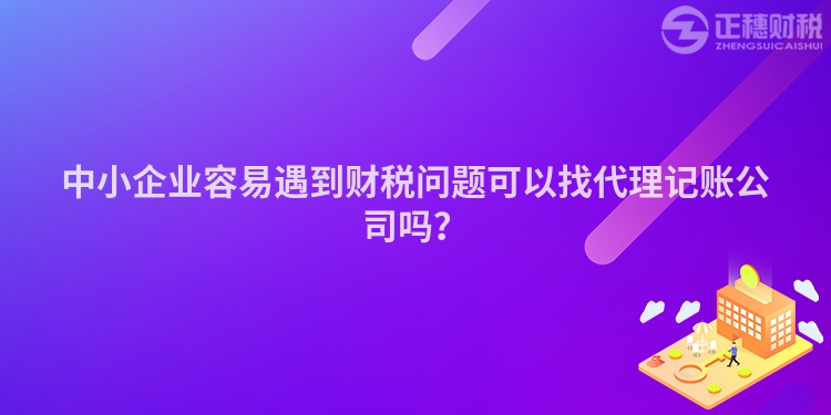 中小企業容易遇到財稅問題可以找代理記賬公司嗎？