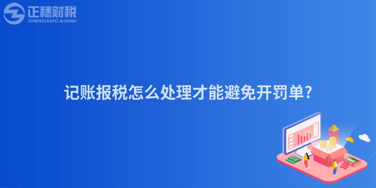 記賬報(bào)稅怎么處理才能避免開罰單?