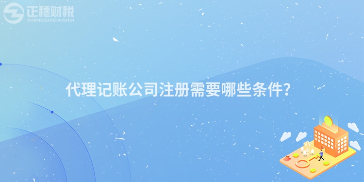 代理記賬公司注冊(cè)需要哪些條件？
